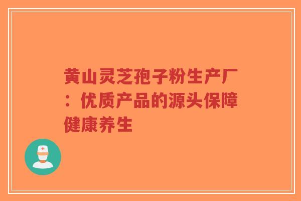 黄山灵芝孢子粉生产厂:优质产品的源头保障健康养生-第1张图片-超越 黄山灵芝孢子粉生产厂:优质产品的源头保障健康养生-第1张图片-超越