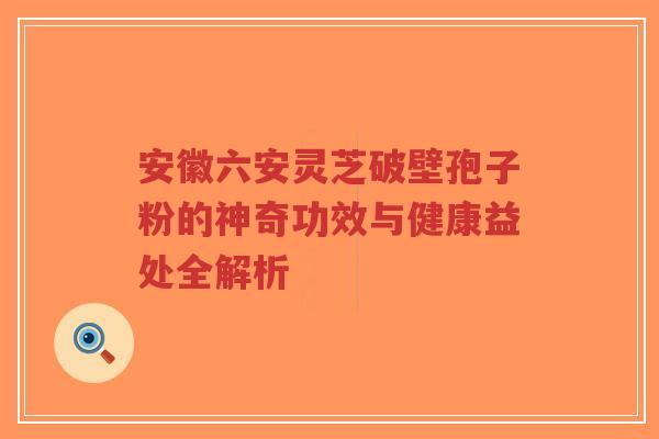 安徽六安灵芝破壁孢子粉的神奇功效与健康益处全解析-第1张图片-超越