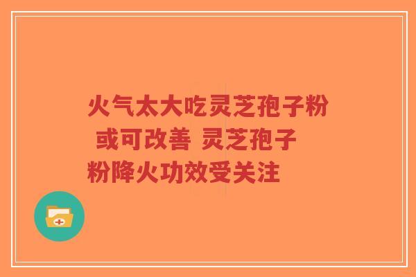 火气太大吃灵芝孢子粉 或可改善 灵芝孢子粉降火功效受关注-第1张图片-超越 火气太大吃灵芝孢子粉 或可改善 灵芝孢子粉降火功效受关注-第1张图片-超越