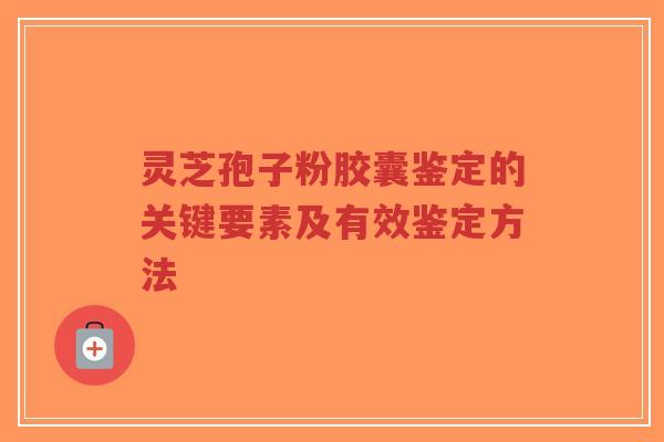灵芝孢子粉胶囊鉴定的关键要素及有效鉴定方法-第1张图片-超越 灵芝孢子粉胶囊鉴定的关键要素及有效鉴定方法-第1张图片-超越