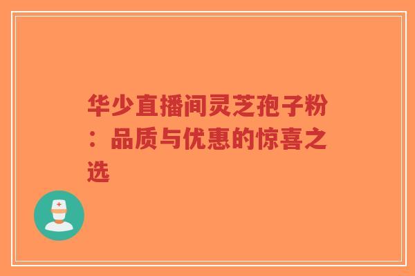 华少直播间灵芝孢子粉:品质与优惠的惊喜之选-第1张图片-超越 华少直播间灵芝孢子粉:品质与优惠的惊喜之选-第1张图片-超越