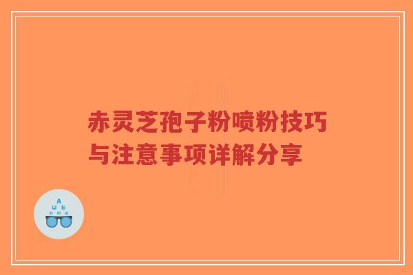 赤灵芝孢子粉喷粉技巧与注意事项详解分享-第1张图片-超越 赤灵芝孢子粉喷粉技巧与注意事项详解分享-第1张图片-超越