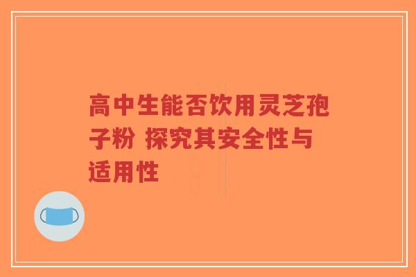 高中生能否饮用灵芝孢子粉 探究其安全性与适用性-第1张图片-超越 高中生能否饮用灵芝孢子粉 探究其安全性与适用性-第1张图片-超越