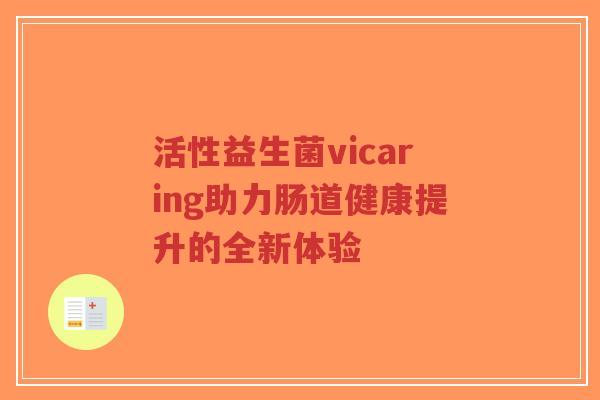活性益生菌vicaring助力肠道健康提升的全新体验-第1张图片-超越 活性益生菌vicaring助力肠道健康提升的全新体验-第1张图片-超越