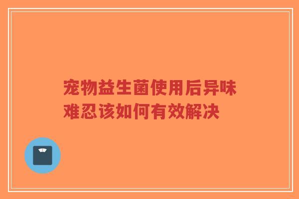 宠物益生菌使用后异味难忍该如何有效解决-第1张图片-超越