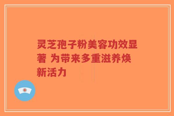 灵芝孢子粉美容功效显著 为带来多重滋养焕新活力-第1张图片-超越 灵芝孢子粉美容功效显著 为带来多重滋养焕新活力-第1张图片-超越