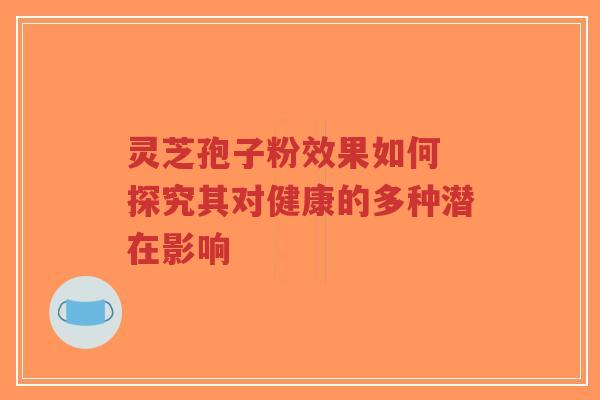 灵芝孢子粉效果如何 探究其对健康的多种潜在影响-第1张图片-超越 灵芝孢子粉效果如何 探究其对健康的多种潜在影响-第1张图片-超越