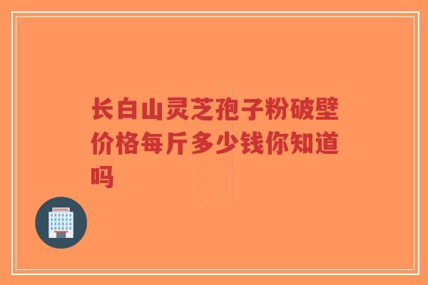 长白山灵芝孢子粉破壁价格每斤多少钱你知道吗-第1张图片-超越 长白山灵芝孢子粉破壁价格每斤多少钱你知道吗-第1张图片-超越