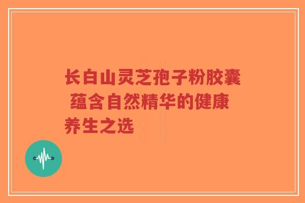 长白山灵芝孢子粉胶囊 蕴含自然精华的健康养生之选-第1张图片-超越