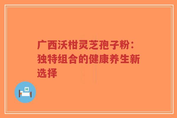 广西沃柑灵芝孢子粉:独特组合的健康养生新选择-第1张图片-超越 广西沃柑灵芝孢子粉:独特组合的健康养生新选择-第1张图片-超越
