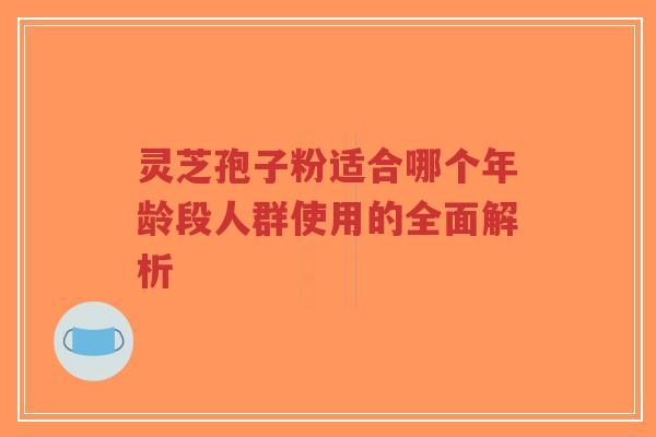 灵芝孢子粉适合哪个年龄段人群使用的全面解析-第1张图片-超越 灵芝孢子粉适合哪个年龄段人群使用的全面解析-第1张图片-超越