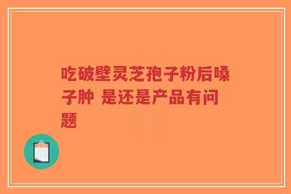 吃破壁灵芝孢子粉后嗓子肿 是还是产品有问题-第1张图片-超越 吃破壁灵芝孢子粉后嗓子肿 是还是产品有问题-第1张图片-超越