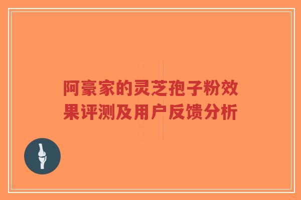 阿豪家的灵芝孢子粉效果评测及用户反馈分析-第1张图片-超越 阿豪家的灵芝孢子粉效果评测及用户反馈分析-第1张图片-超越