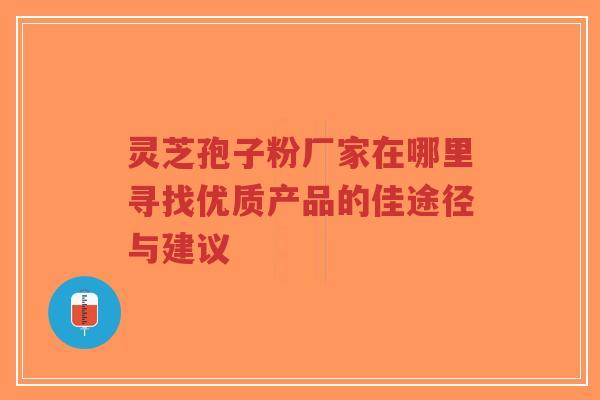 灵芝孢子粉厂家在哪里寻找优质产品的佳途径与建议-第1张图片-超越 灵芝孢子粉厂家在哪里寻找优质产品的佳途径与建议-第1张图片-超越