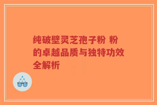 纯破壁灵芝孢子粉 粉的卓越品质与独特功效全解析-第1张图片-超越 纯破壁灵芝孢子粉 粉的卓越品质与独特功效全解析-第1张图片-超越