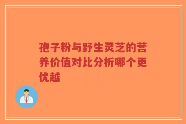 孢子粉与野生灵芝的营养价值对比分析哪个更优越-第1张图片-超越 孢子粉与野生灵芝的营养价值对比分析哪个更优越-第1张图片-超越
