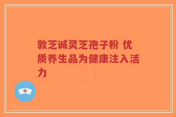敦芝诚灵芝孢子粉 优质养生品为健康注入活力-第1张图片-超越 敦芝诚灵芝孢子粉 优质养生品为健康注入活力-第1张图片-超越
