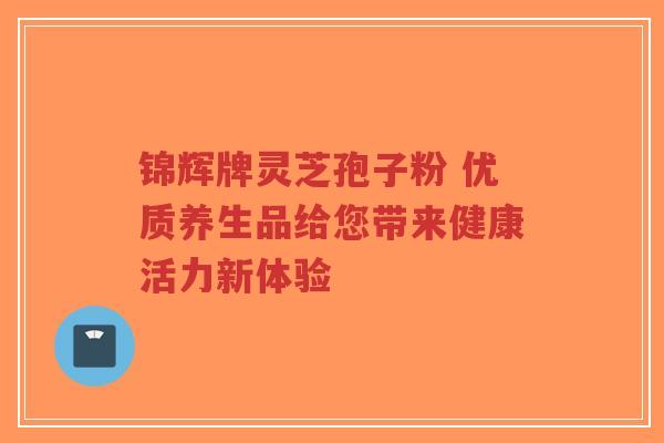 锦辉牌灵芝孢子粉 优质养生品给您带来健康活力新体验-第1张图片-超越 锦辉牌灵芝孢子粉 优质养生品给您带来健康活力新体验-第1张图片-超越