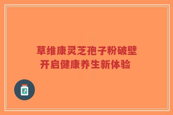 草维康灵芝孢子粉破壁 开启健康养生新体验-第1张图片-超越 草维康灵芝孢子粉破壁 开启健康养生新体验-第1张图片-超越