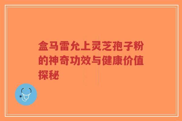 盒马雷允上灵芝孢子粉的神奇功效与健康价值探秘-第1张图片-超越 盒马雷允上灵芝孢子粉的神奇功效与健康价值探秘-第1张图片-超越