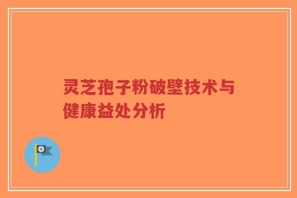 灵芝孢子粉破壁技术与健康益处分析-第1张图片-超越 灵芝孢子粉破壁技术与健康益处分析-第1张图片-超越