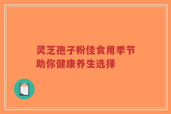 灵芝孢子粉佳食用季节助你健康养生选择-第1张图片-超越 灵芝孢子粉佳食用季节助你健康养生选择-第1张图片-超越