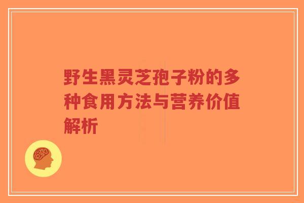 野生黑灵芝孢子粉的多种食用方法与营养价值解析-第1张图片-超越 野生黑灵芝孢子粉的多种食用方法与营养价值解析-第1张图片-超越