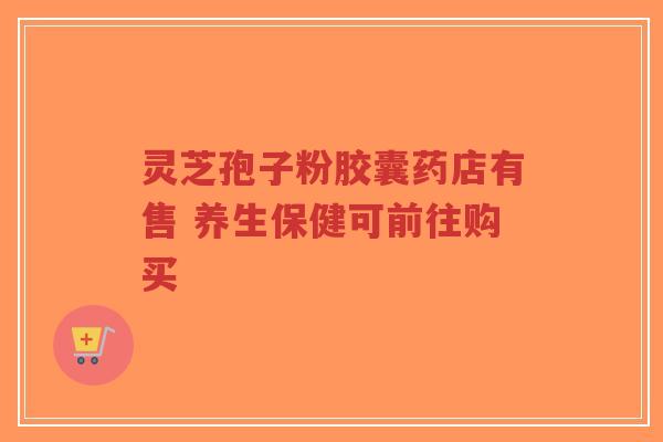灵芝孢子粉胶囊药店有售 养生保健可前往购买-第1张图片-超越 灵芝孢子粉胶囊药店有售 养生保健可前往购买-第1张图片-超越