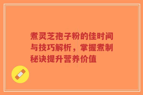 煮灵芝孢子粉的佳时间与技巧解析,掌握煮制秘诀提升营养价值-第1张图片-超越 煮灵芝孢子粉的佳时间与技巧解析,掌握煮制秘诀提升营养价值-第1张图片-超越