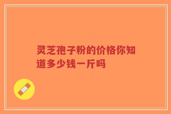 灵芝孢子粉的价格你知道多少钱一斤吗-第1张图片-超越 灵芝孢子粉的价格你知道多少钱一斤吗-第1张图片-超越