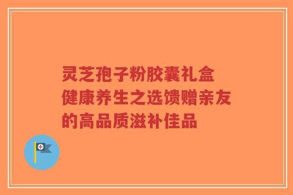 灵芝孢子粉胶囊礼盒 健康养生之选馈赠亲友的高品质滋补佳品-第1张图片-超越 灵芝孢子粉胶囊礼盒 健康养生之选馈赠亲友的高品质滋补佳品-第1张图片-超越