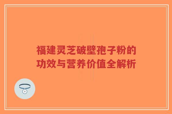 福建灵芝破壁孢子粉的功效与营养价值全解析-第1张图片-超越 福建灵芝破壁孢子粉的功效与营养价值全解析-第1张图片-超越