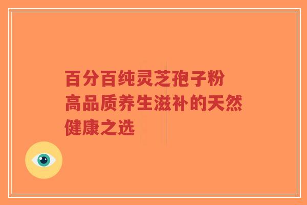 百分百纯灵芝孢子粉 高品质养生滋补的天然健康之选-第1张图片-超越 百分百纯灵芝孢子粉 高品质养生滋补的天然健康之选-第1张图片-超越