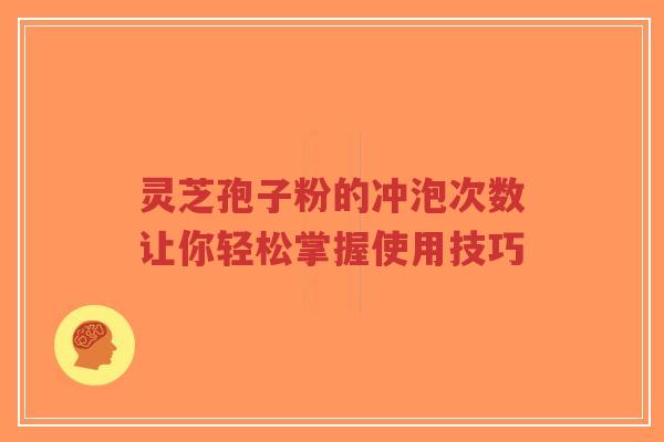 灵芝孢子粉的冲泡次数让你轻松掌握使用技巧-第1张图片-超越 灵芝孢子粉的冲泡次数让你轻松掌握使用技巧-第1张图片-超越