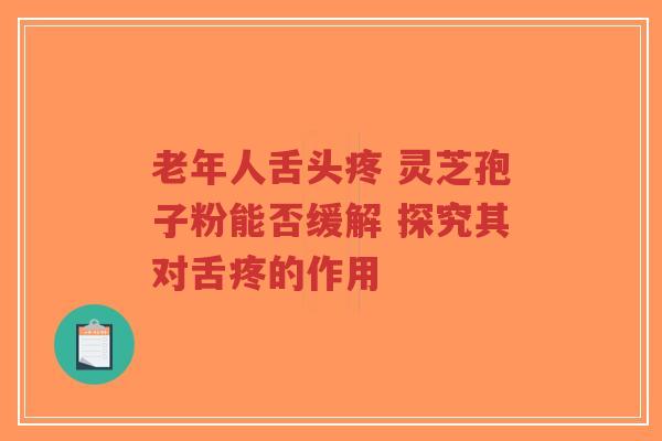 老年人舌头疼 灵芝孢子粉能否缓解 探究其对舌疼的作用-第1张图片-超越