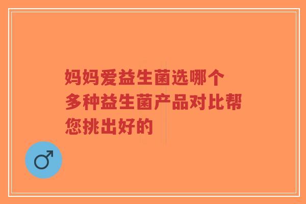 妈妈爱益生菌选哪个 多种益生菌产品对比帮您挑出好的-第1张图片-超越 妈妈爱益生菌选哪个 多种益生菌产品对比帮您挑出好的-第1张图片-超越