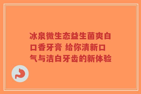 冰泉微生态益生菌爽白口香牙膏 给你清新口气与洁白牙齿的新体验-第1张图片-超越 冰泉微生态益生菌爽白口香牙膏 给你清新口气与洁白牙齿的新体验-第1张图片-超越