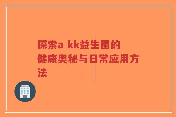 探索a kk益生菌的健康奥秘与日常应用方法-第1张图片-超越 探索a kk益生菌的健康奥秘与日常应用方法-第1张图片-超越