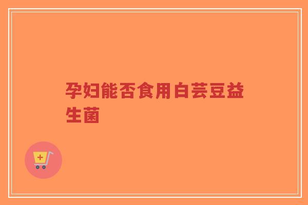 孕妇能否食用白芸豆益生菌-第1张图片-超越 孕妇能否食用白芸豆益生菌-第1张图片-超越