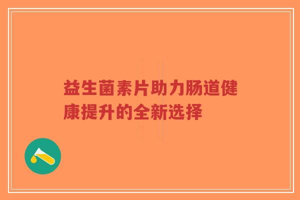益生菌素片助力肠道健康提升的全新选择-第1张图片-超越 益生菌素片助力肠道健康提升的全新选择-第1张图片-超越