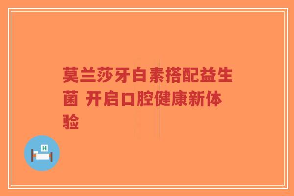 莫兰莎牙白素搭配益生菌 开启口腔健康新体验-第1张图片-超越 莫兰莎牙白素搭配益生菌 开启口腔健康新体验-第1张图片-超越