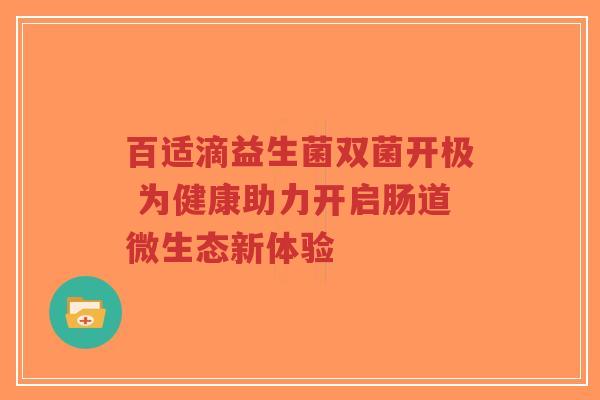 百适滴益生菌双菌开极 为健康助力开启肠道微生态新体验-第1张图片-超越 百适滴益生菌双菌开极 为健康助力开启肠道微生态新体验-第1张图片-超越