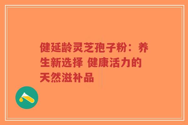 健延龄灵芝孢子粉:养生新选择 健康活力的天然滋补品-第1张图片-超越 健延龄灵芝孢子粉:养生新选择 健康活力的天然滋补品-第1张图片-超越