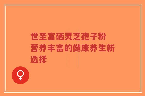 世圣富硒灵芝孢子粉 营养丰富的健康养生新选择-第1张图片-超越 世圣富硒灵芝孢子粉 营养丰富的健康养生新选择-第1张图片-超越