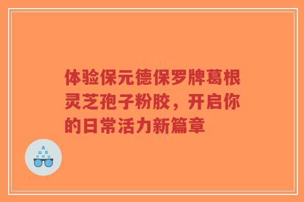 体验保元德保罗牌葛根灵芝孢子粉胶,开启你的日常活力新篇章-第1张图片-超越 体验保元德保罗牌葛根灵芝孢子粉胶,开启你的日常活力新篇章-第1张图片-超越