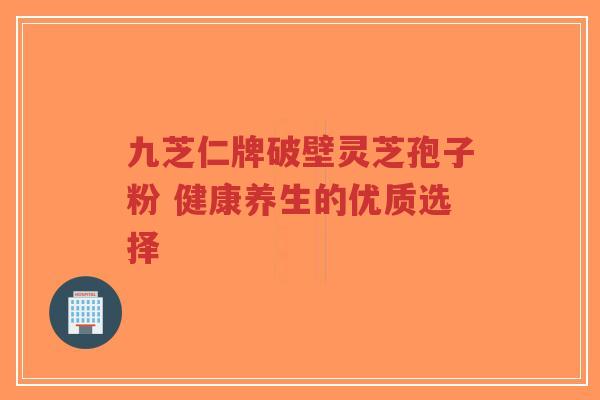 九芝仁牌破壁灵芝孢子粉 健康养生的优质选择-第1张图片-超越 九芝仁牌破壁灵芝孢子粉 健康养生的优质选择-第1张图片-超越