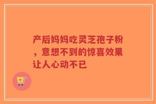 产后妈妈吃灵芝孢子粉,意想不到的惊喜效果让人心动不已-第1张图片-超越 产后妈妈吃灵芝孢子粉,意想不到的惊喜效果让人心动不已-第1张图片-超越