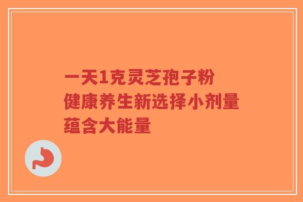 一天1克灵芝孢子粉 健康养生新选择小剂量蕴含大能量-第1张图片-超越 一天1克灵芝孢子粉 健康养生新选择小剂量蕴含大能量-第1张图片-超越
