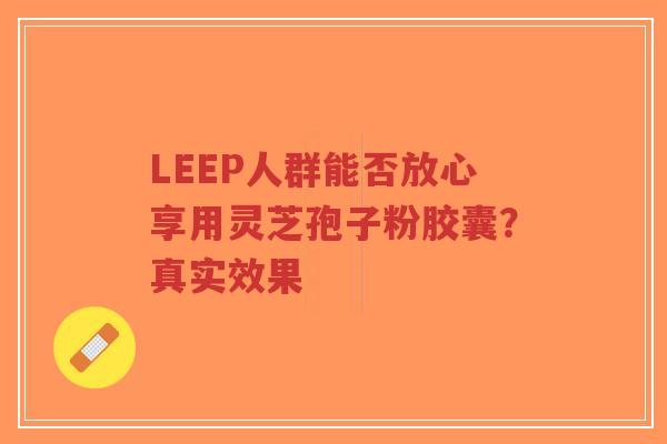 LEEP人群能否放心享用灵芝孢子粉胶囊?真实效果-第1张图片-超越 LEEP人群能否放心享用灵芝孢子粉胶囊?真实效果-第1张图片-超越