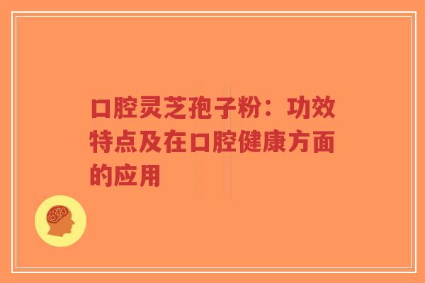 口腔灵芝孢子粉:功效特点及在口腔健康方面的应用-第1张图片-超越 口腔灵芝孢子粉:功效特点及在口腔健康方面的应用-第1张图片-超越